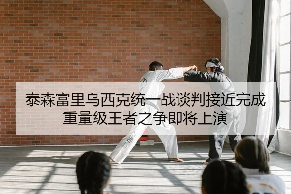 泰森富里乌西克统一战谈判接近完成 重量级王者之争即将上演