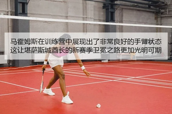 马霍姆斯在训练营中展现出了非常良好的手臂状态 这让堪萨斯城酋长的新赛季卫冕之路更加光明可期